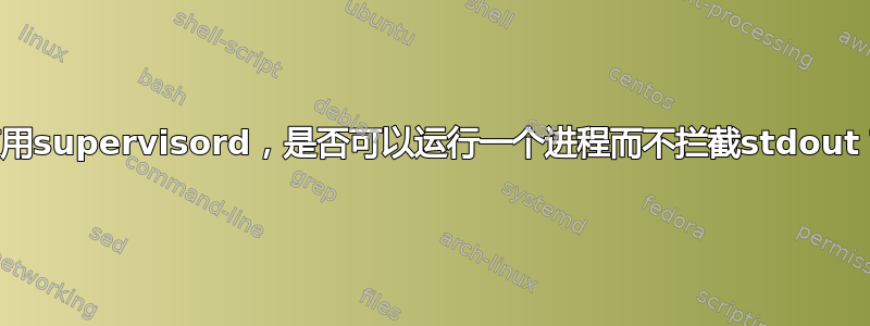 使用supervisord，是否可以运行一个进程而不拦截stdout？