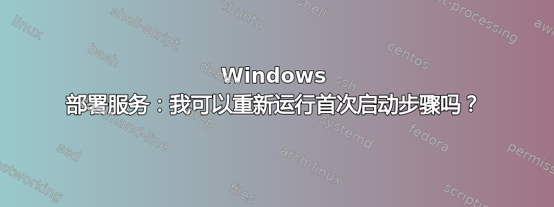 Windows 部署服务：我可以重新运行首次启动步骤吗？