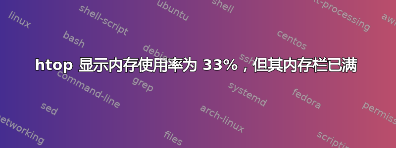 htop 显示内存使用率为 33%，但其内存栏已满