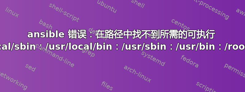 ansible 错误：在路径中找不到所需的可执行 rsync：/usr/local/sbin：/usr/local/bin：/usr/sbin：/usr/bin：/root/bin：/sbin”}