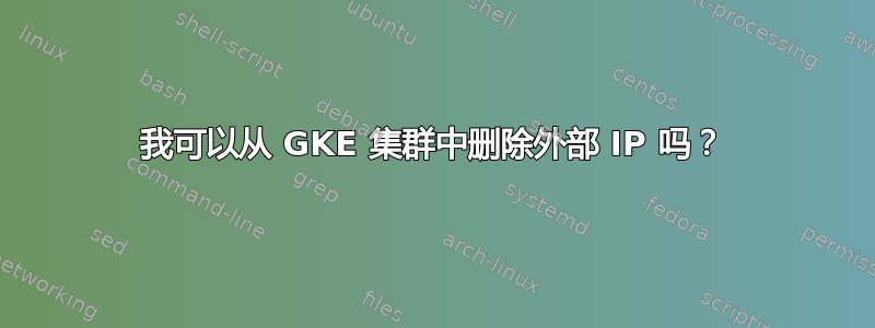 我可以从 GKE 集群中删除外部 IP 吗？