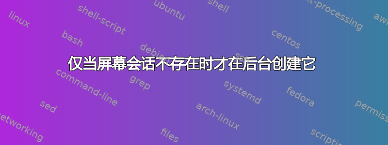 仅当屏幕会话不存在时才在后台创建它