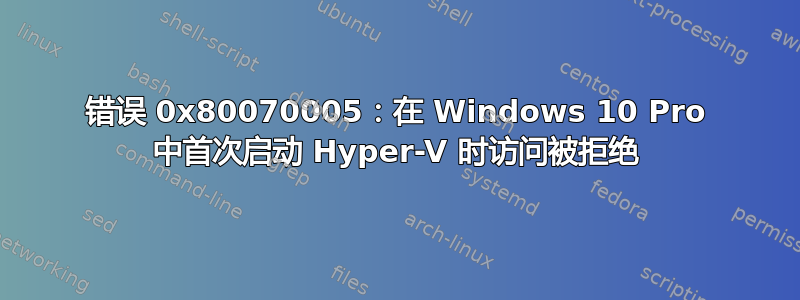 错误 0x80070005：在 Windows 10 Pro 中首次启动 Hyper-V 时访问被拒绝