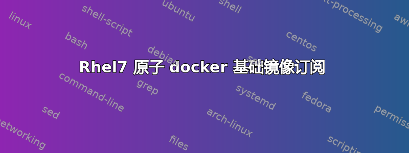 Rhel7 原子 docker 基础镜像订阅