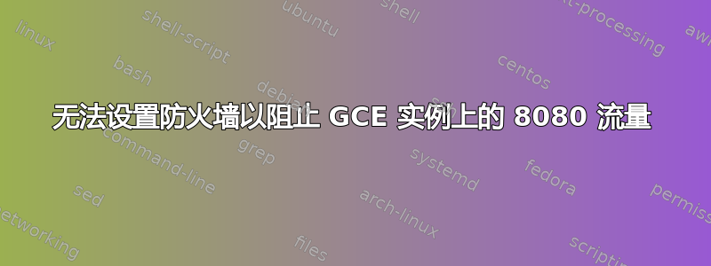 无法设置防火墙以阻止 GCE 实例上的 8080 流量