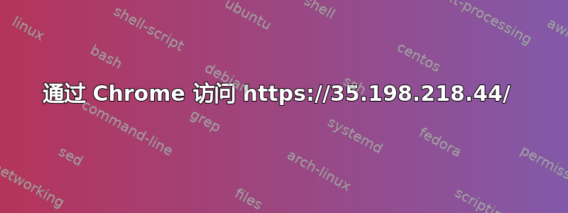 通过 Chrome 访问 https://35.198.218.44/ 