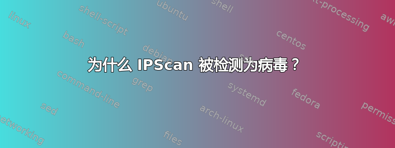 为什么 IPScan 被检测为病毒？