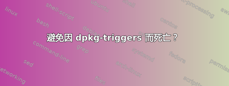 避免因 dpkg-triggers 而死亡？