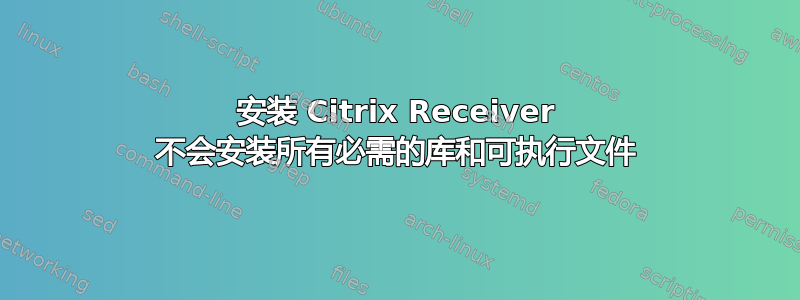 安装 Citrix Receiver 不会安装所有必需的库和可执行文件