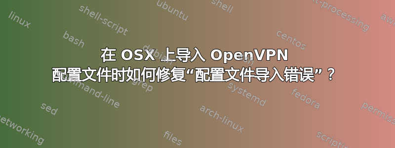 在 OSX 上导入 OpenVPN 配置文件时如何修复“配置文件导入错误”？