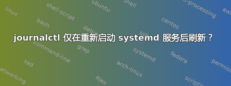 journalctl 仅在重新启动 systemd 服务后刷新？