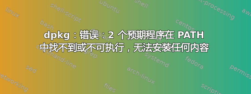 dpkg：错误：2 个预期程序在 PATH 中找不到或不可执行，无法安装任何内容