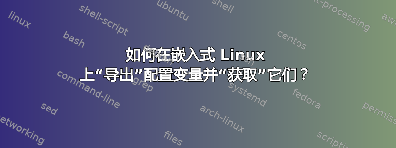 如何在嵌入式 Linux 上“导出”配置变量并“获取”它们？