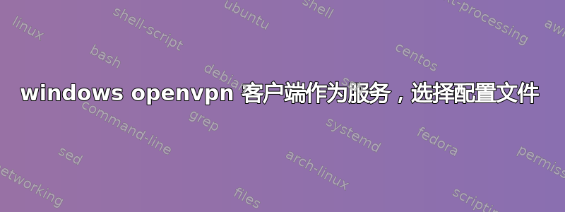 windows openvpn 客户端作为服务，选择配置文件