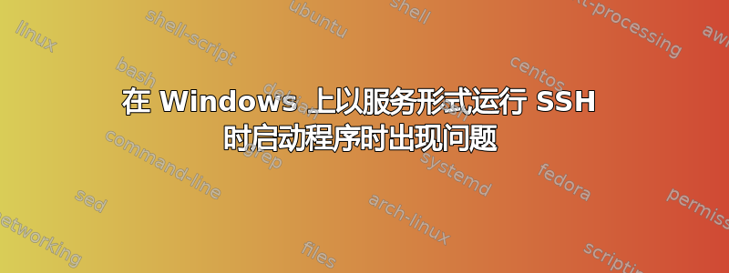 在 Windows 上以服务形式运行 SSH 时启动程序时出现问题