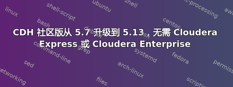 CDH 社区版从 5.7 升级到 5.13，无需 Cloudera Express 或 Cloudera Enterprise