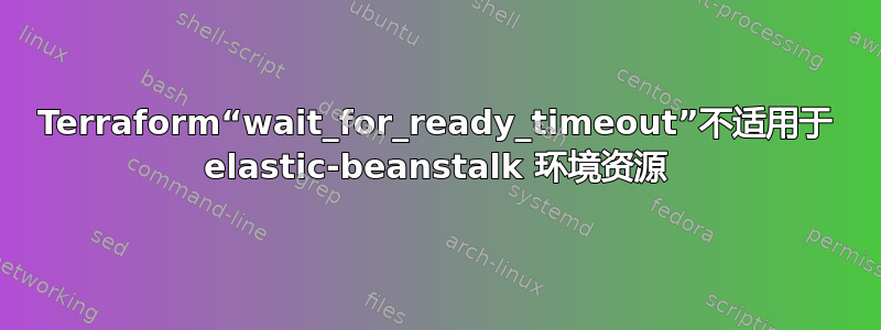 Terraform“wait_for_ready_timeout”不适用于 elastic-beanstalk 环境资源