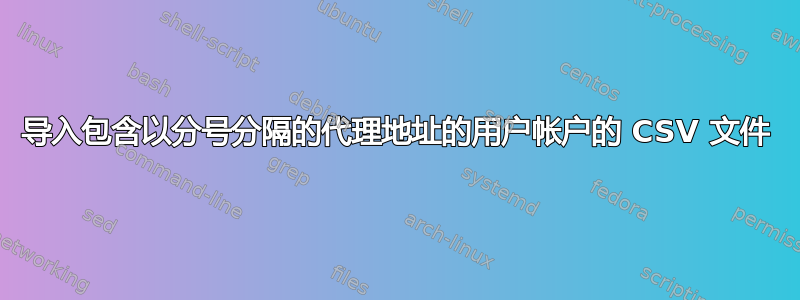 导入包含以分号分隔的代理地址的用户帐户的 CSV 文件