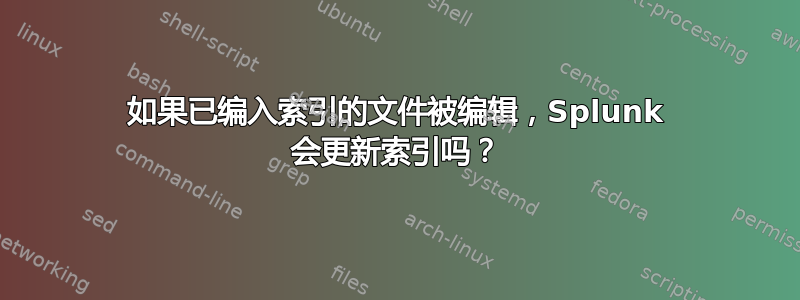 如果已编入索引的文件被编辑，Splunk 会更新索引吗？