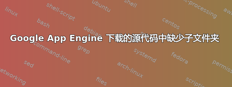 Google App Engine 下载的源代码中缺少子文件夹