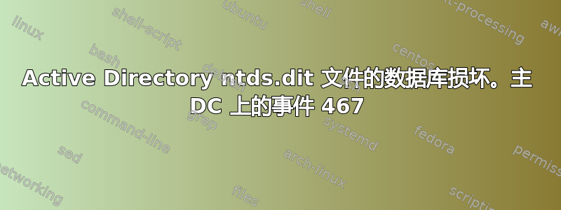 Active Directory ntds.dit 文件的数据库损坏。主 DC 上的事件 467