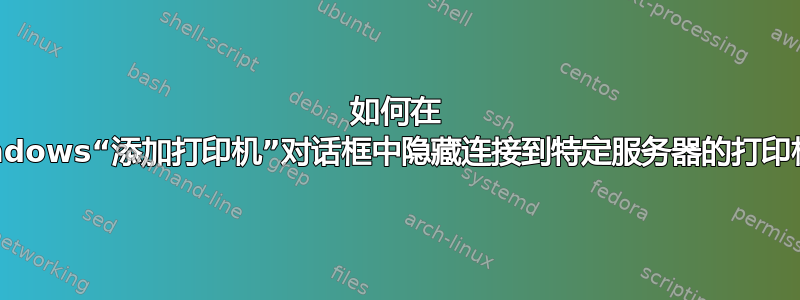 如何在 Windows“添加打印机”对话框中隐藏连接到特定服务器的打印机？