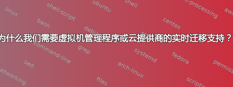 为什么我们需要虚拟机管理程序或云提供商的实时迁移支持？