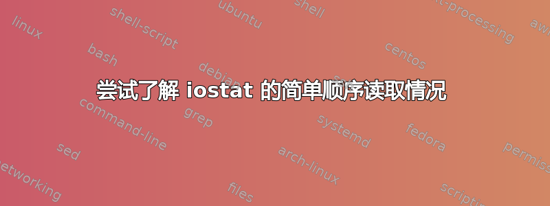 尝试了解 iostat 的简单顺序读取情况