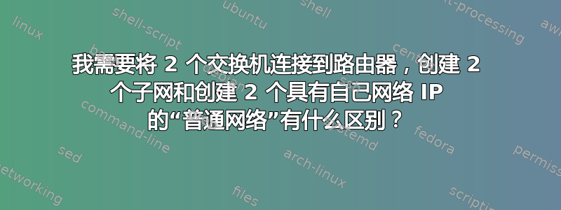 我需要将 2 个交换机连接到路由器，创建 2 个子网和创建 2 个具有自己网络 IP 的“普通网络”有什么区别？