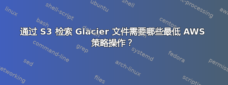 通过 S3 检索 Glacier 文件需要哪些最低 AWS 策略操作？