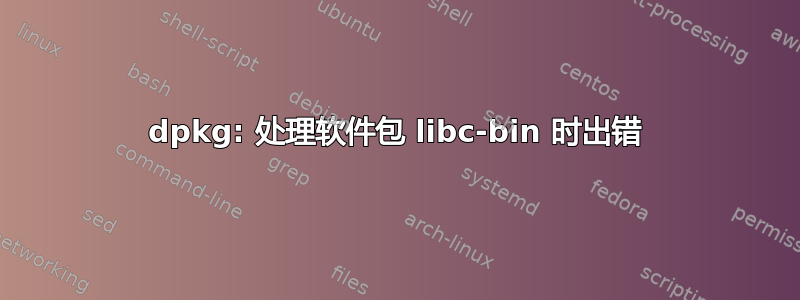 dpkg: 处理软件包 libc-bin 时出错