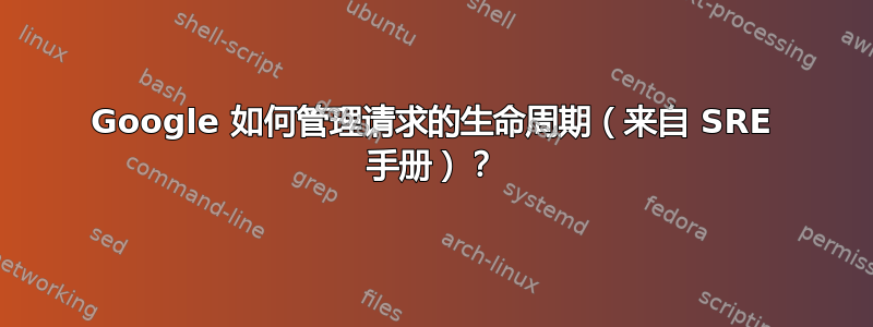 Google 如何管理请求的生命周期（来自 SRE 手册）？