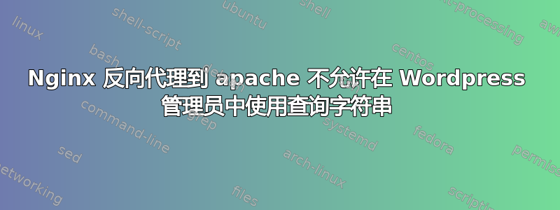 Nginx 反向代理到 apache 不允许在 Wordpress 管理员中使用查询字符串