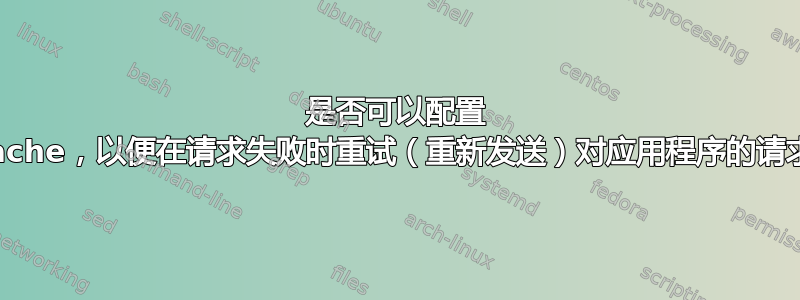 是否可以配置 apache，以便在请求失败时重试（重新发送）对应用程序的请求？