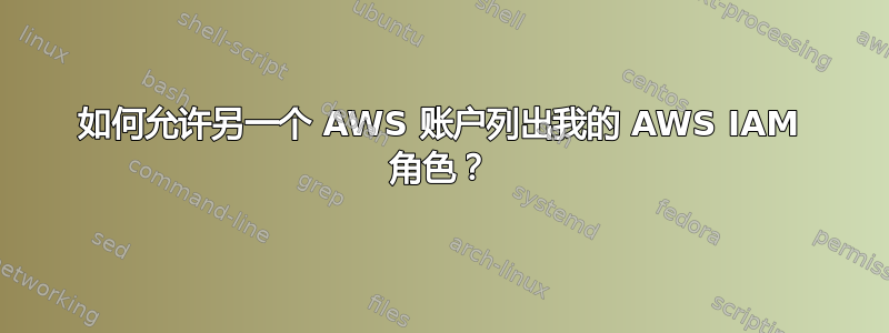 如何允许另一个 AWS 账户列出我的 AWS IAM 角色？