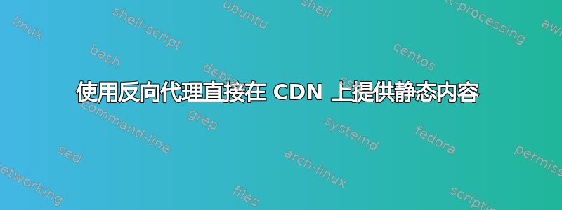 使用反向代理直接在 CDN 上提供静态内容