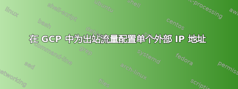 在 GCP 中为出站流量配置单个外部 IP 地址