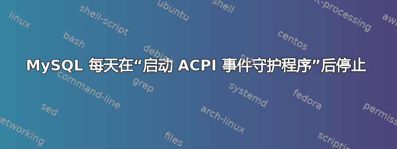 MySQL 每天在“启动 ACPI 事件守护程序”后停止