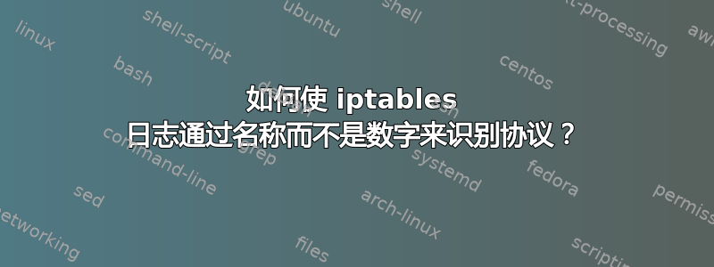 如何使 iptables 日志通过名称而不是数字来识别协议？