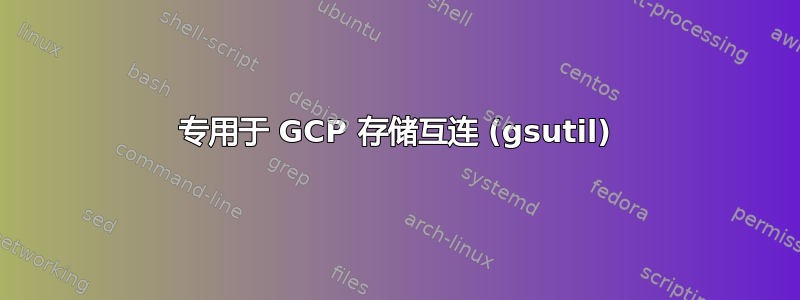 专用于 GCP 存储互连 (gsutil)