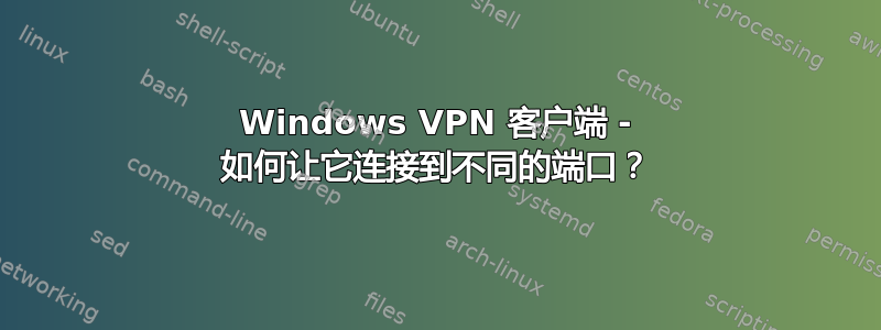 Windows VPN 客户端 - 如何让它连接到不同的端口？