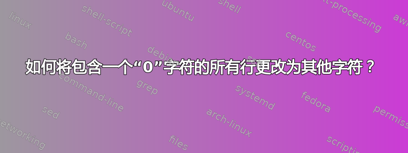 如何将包含一个“0”字符的所有行更改为其他字符？