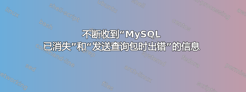 不断收到“MySQL 已消失”和“发送查询包时出错”的信息