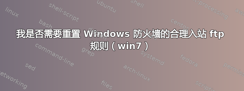 我是否需要重置 Windows 防火墙的合理入站 ftp 规则（win7）