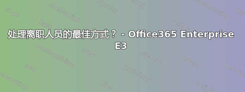 处理离职人员的最佳方式？ - Office365 Enterprise E3