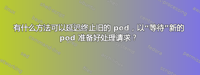 有什么方法可以延迟终止旧的 pod，以“等待”新的 pod 准备好处理请求？