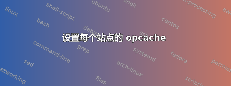 设置每个站点的 opcache