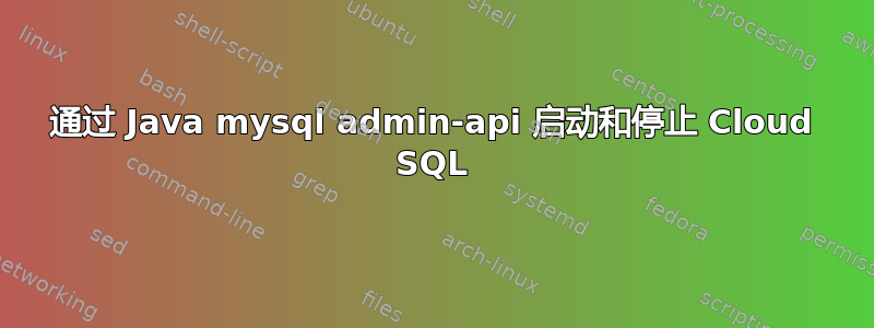 通过 Java mysql admin-api 启动和停止 Cloud SQL