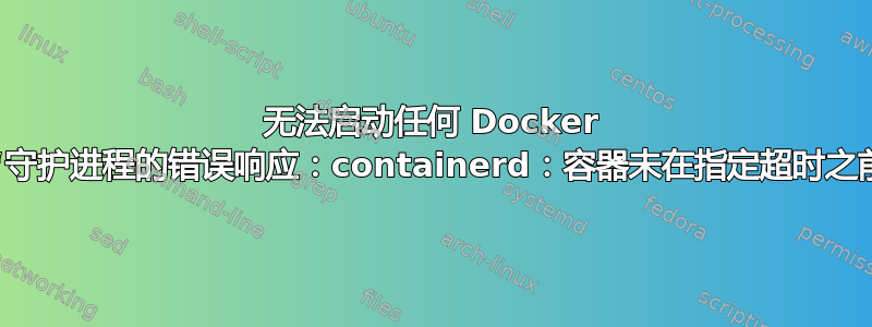 无法启动任何 Docker 映像：“守护进程的错误响应：containerd：容器未在指定超时之前启动”