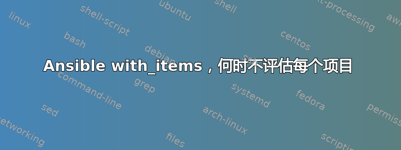 Ansible with_items，何时不评估每个项目